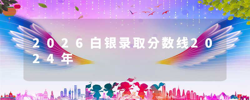 2026白银录取分数线2024年