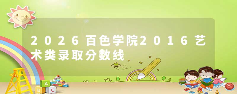 2026百色学院2016艺术类录取分数线