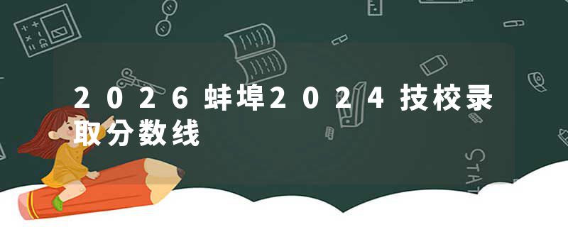 2026蚌埠2024技校录取分数线