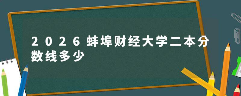 2026蚌埠财经大学二本分数线多少