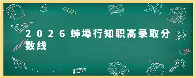 2026蚌埠行知职高录取分数线