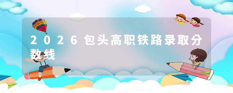 2026包头高职铁路录取分数线