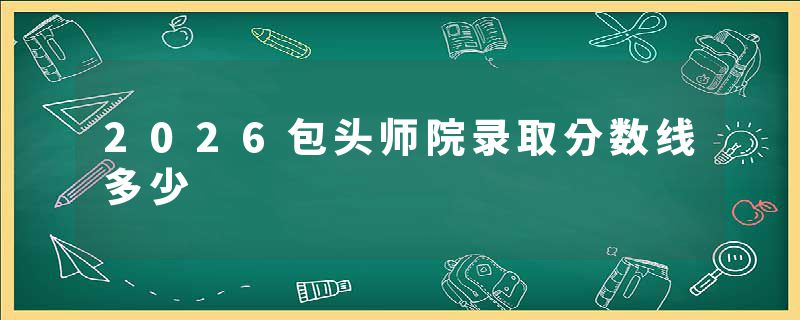 2026包头师院录取分数线多少