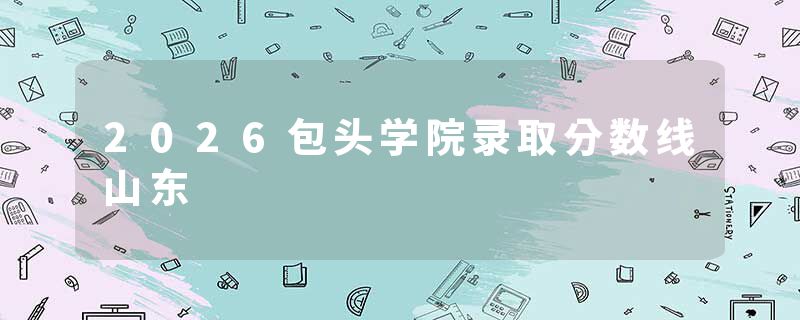 2026包头学院录取分数线山东
