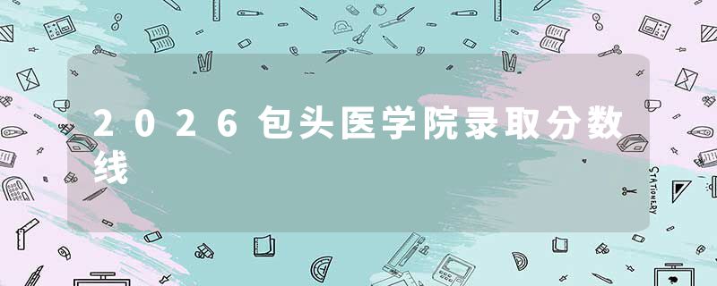 2026包头医学院录取分数线