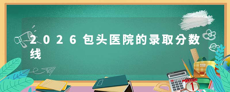 2026包头医院的录取分数线