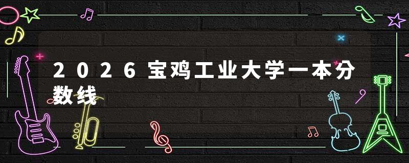 2026宝鸡工业大学一本分数线