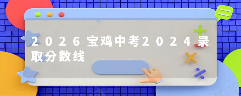 2026宝鸡中考2024录取分数线