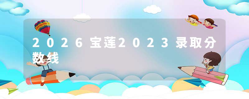 2026宝莲2023录取分数线