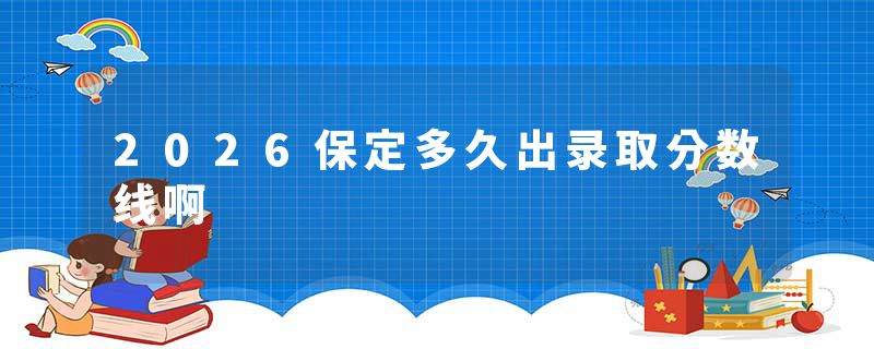 2026保定多久出录取分数线啊