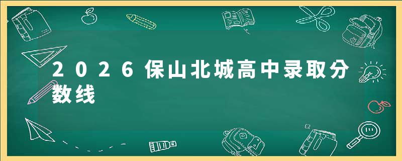 2026保山北城高中录取分数线