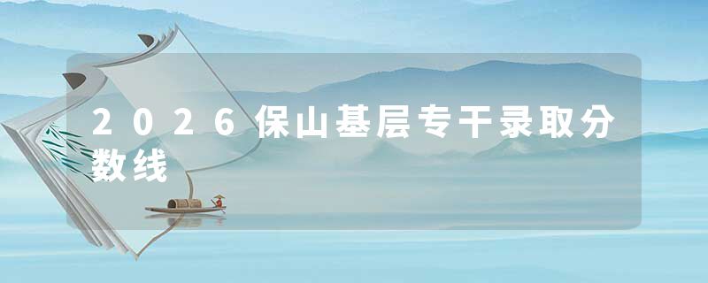 2026保山基层专干录取分数线