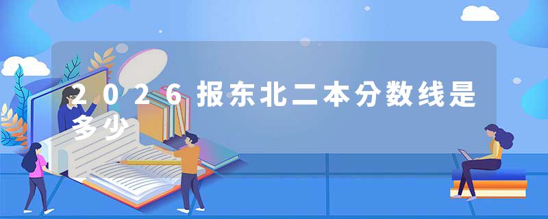 2026报东北二本分数线是多少