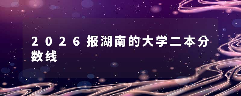 2026报湖南的大学二本分数线