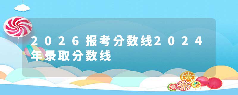2026报考分数线2024年录取分数线