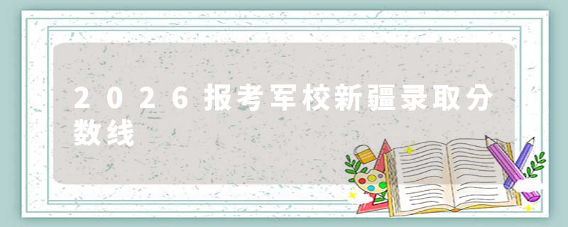 2026报考军校新疆录取分数线