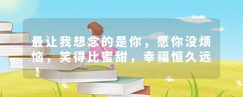 最让我想念的是你，愿你没烦恼，笑得比蜜甜，幸福恒久远！