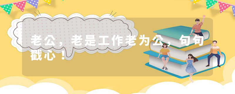 老公，老是工作老为公，句句戳心！