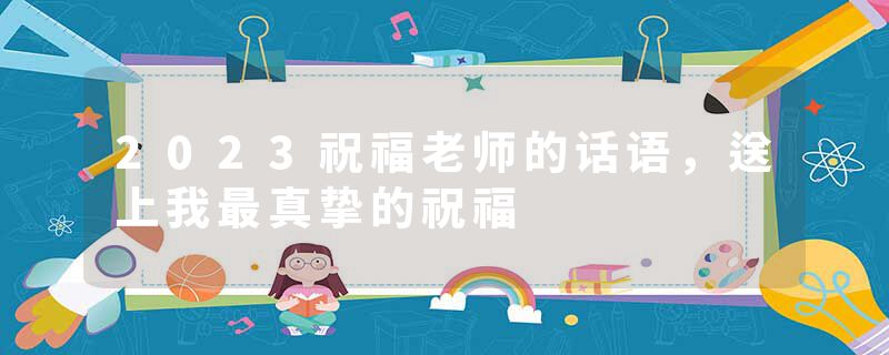 2023祝福老师的话语，送上我最真挚的祝福