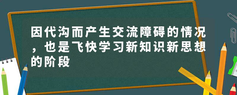 因代沟而产生交流障碍的情况，也是飞快学习新知识新思想的阶段