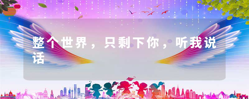 整个世界，只剩下你，听我说话