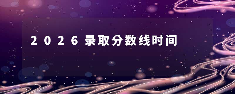 2026录取分数线时间