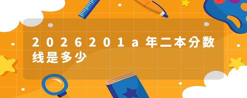 2026201a年二本分数线是多少