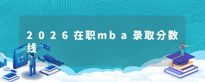 2026在职mba录取分数线
