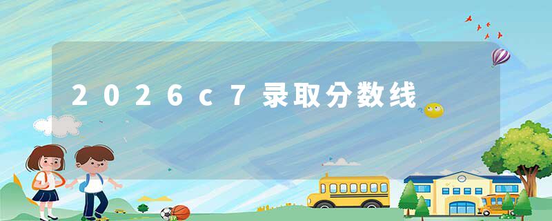 2026c7录取分数线