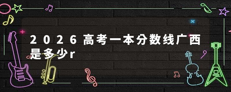 2026高考一本分数线广西是多少r