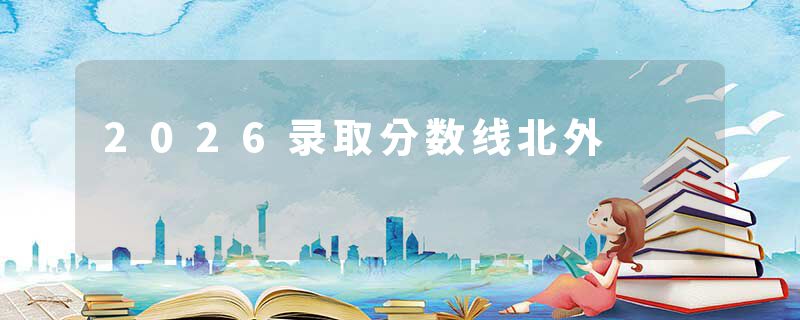 2026录取分数线北外