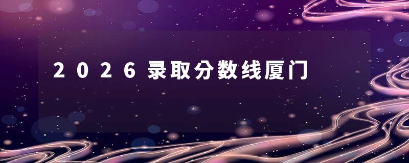 2026录取分数线厦门