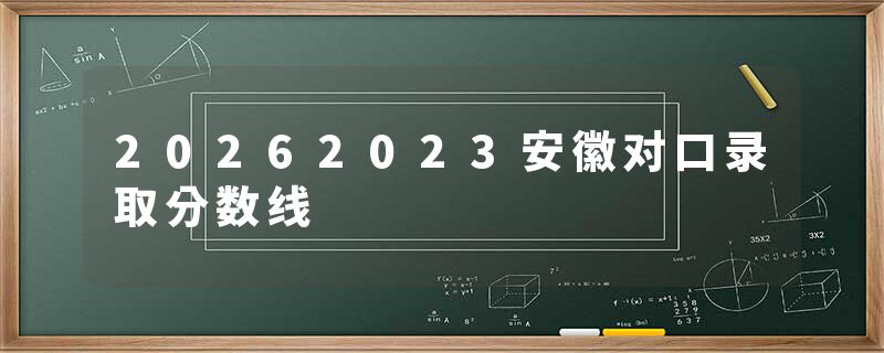 20262023安徽对口录取分数线