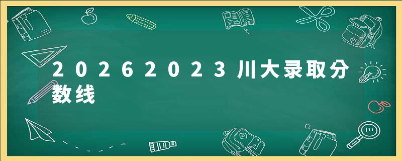 20262023川大录取分数线