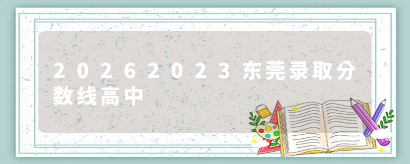 20262023东莞录取分数线高中