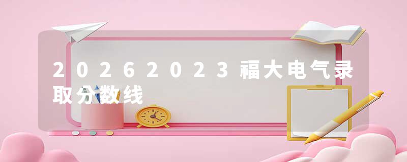 20262023福大电气录取分数线