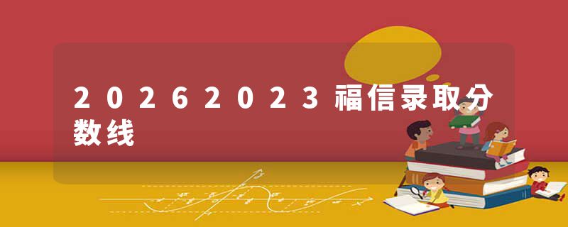 20262023福信录取分数线