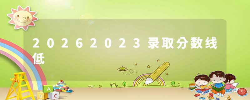 20262023录取分数线低