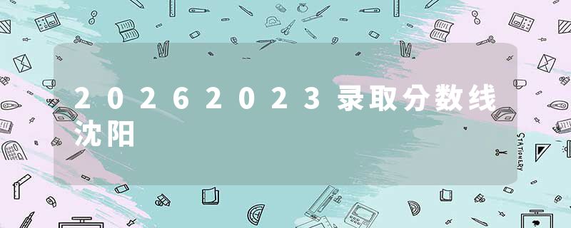 20262023录取分数线沈阳