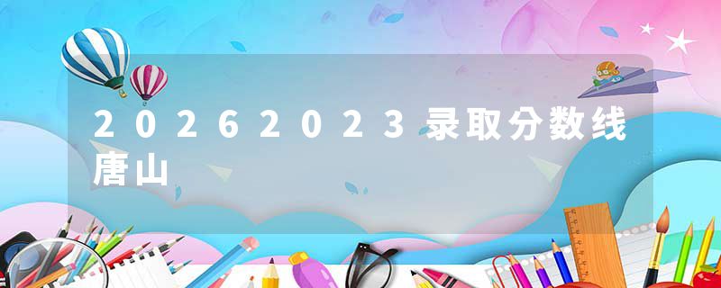 20262023录取分数线唐山
