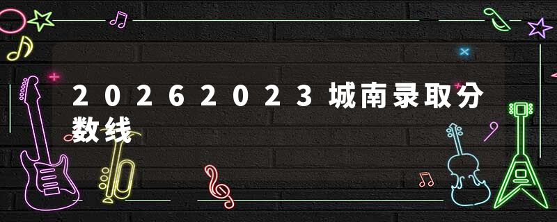 20262023城南录取分数线