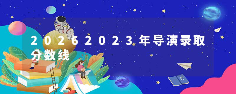 20262023年导演录取分数线