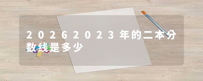 20262023年的二本分数线是多少