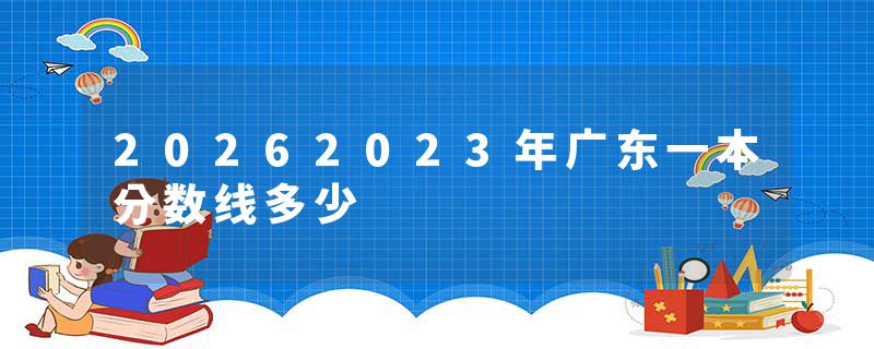 20262023年广东一本分数线多少
