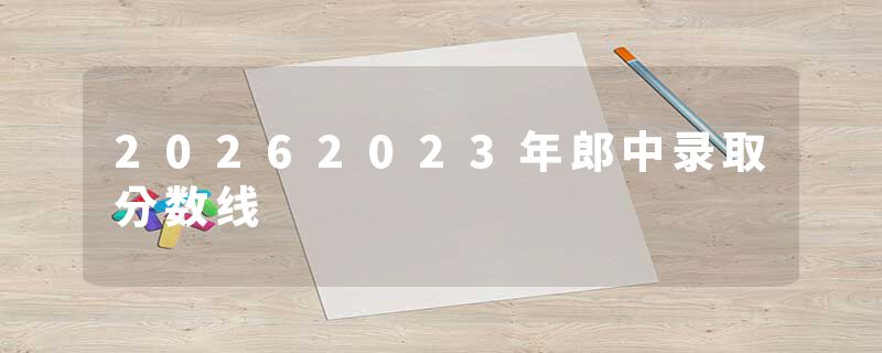 20262023年郎中录取分数线