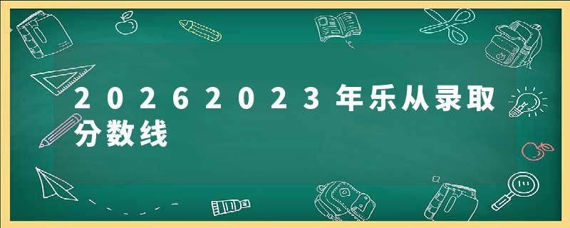 20262023年乐从录取分数线