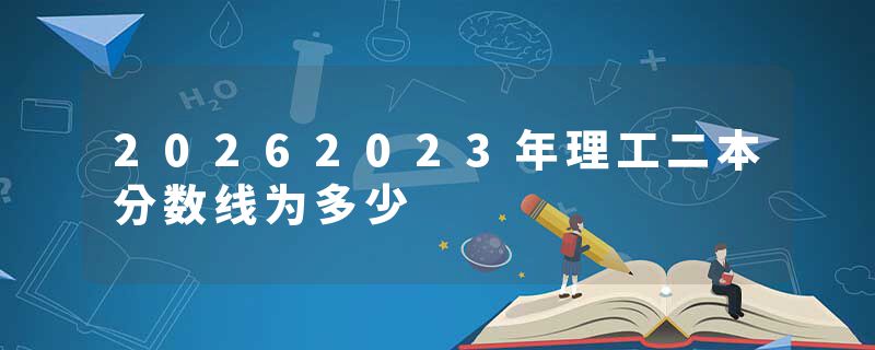 20262023年理工二本分数线为多少