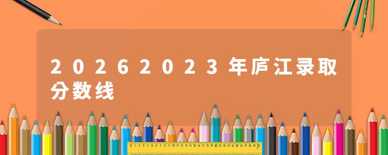 20262023年庐江录取分数线