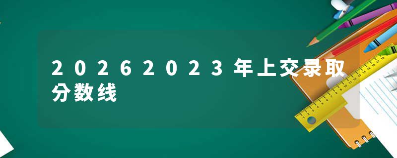 20262023年上交录取分数线