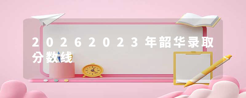 20262023年韶华录取分数线